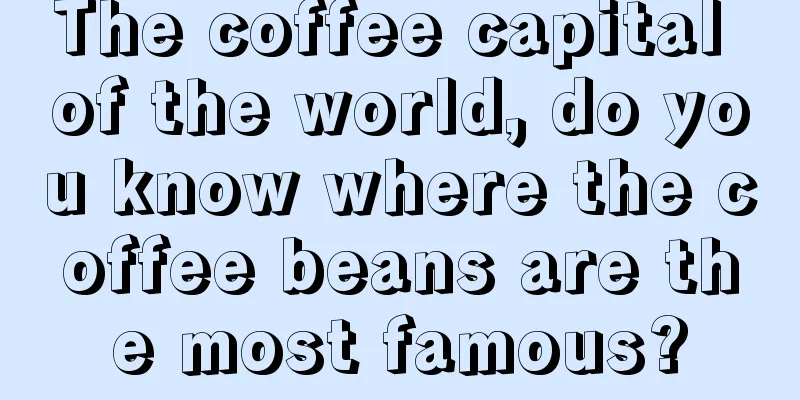 The coffee capital of the world, do you know where the coffee beans are the most famous?