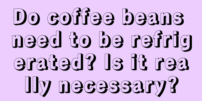 Do coffee beans need to be refrigerated? Is it really necessary?