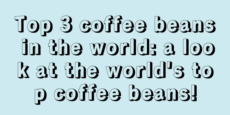 Top 3 coffee beans in the world: a look at the world's top coffee beans!