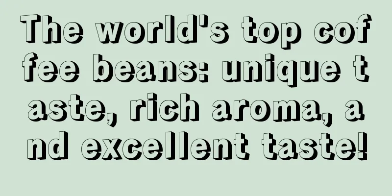 The world's top coffee beans: unique taste, rich aroma, and excellent taste!