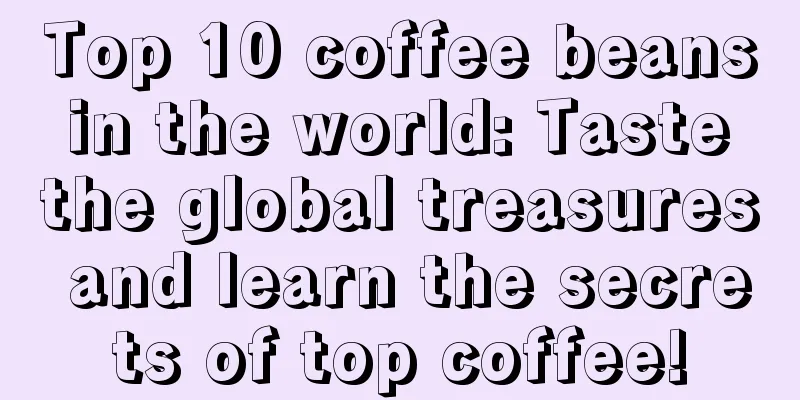 Top 10 coffee beans in the world: Taste the global treasures and learn the secrets of top coffee!