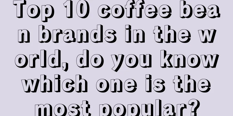 Top 10 coffee bean brands in the world, do you know which one is the most popular?