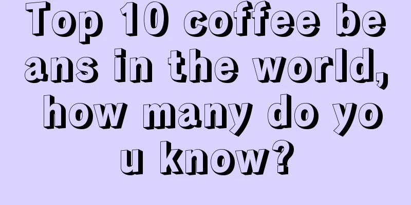 Top 10 coffee beans in the world, how many do you know?