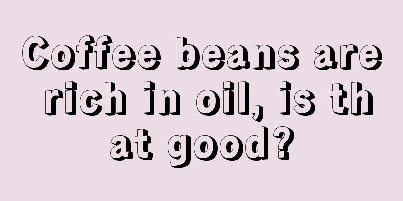 Coffee beans are rich in oil, is that good?