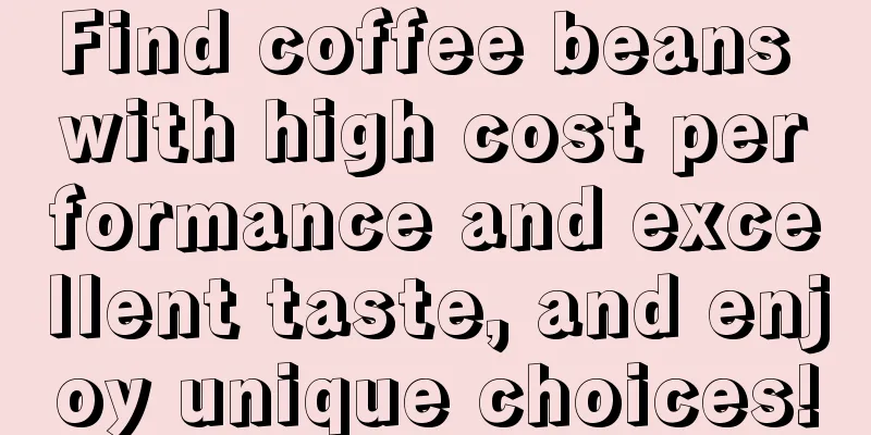 Find coffee beans with high cost performance and excellent taste, and enjoy unique choices!