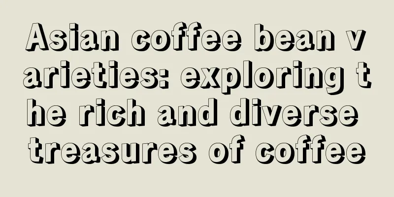 Asian coffee bean varieties: exploring the rich and diverse treasures of coffee