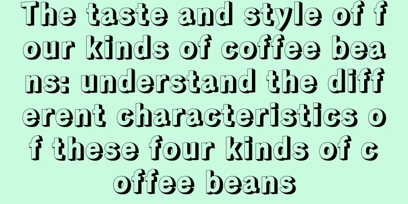 The taste and style of four kinds of coffee beans: understand the different characteristics of these four kinds of coffee beans