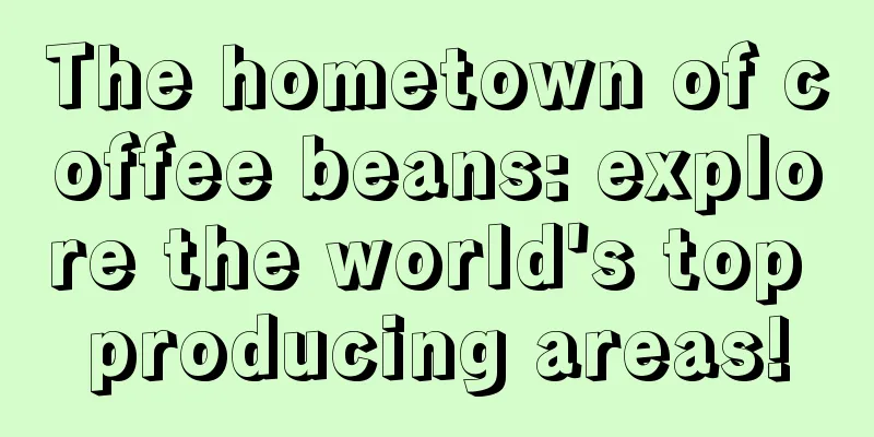 The hometown of coffee beans: explore the world's top producing areas!