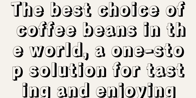 The best choice of coffee beans in the world, a one-stop solution for tasting and enjoying