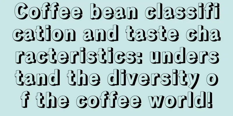 Coffee bean classification and taste characteristics: understand the diversity of the coffee world!