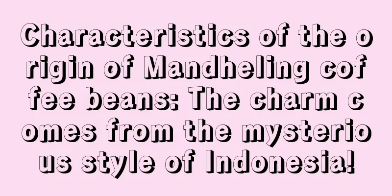 Characteristics of the origin of Mandheling coffee beans: The charm comes from the mysterious style of Indonesia!