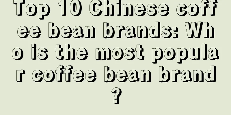 Top 10 Chinese coffee bean brands: Who is the most popular coffee bean brand?