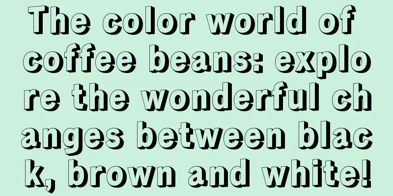 The color world of coffee beans: explore the wonderful changes between black, brown and white!