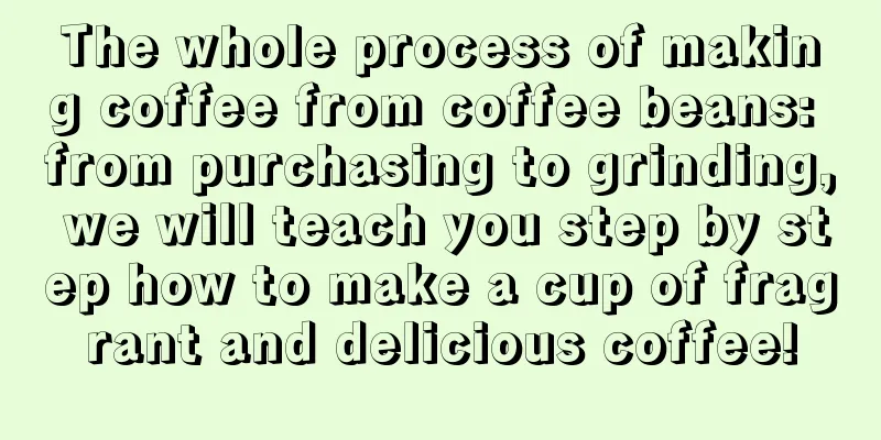 The whole process of making coffee from coffee beans: from purchasing to grinding, we will teach you step by step how to make a cup of fragrant and delicious coffee!