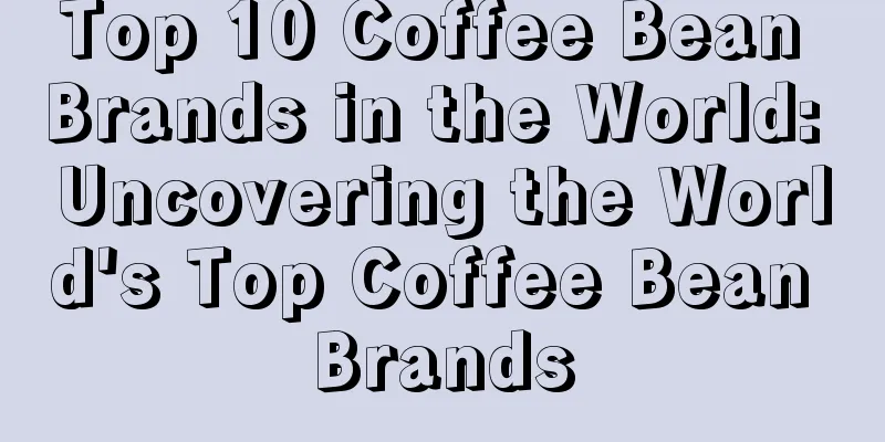 Top 10 Coffee Bean Brands in the World: Uncovering the World's Top Coffee Bean Brands