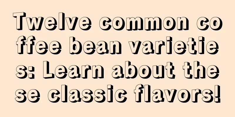 Twelve common coffee bean varieties: Learn about these classic flavors!