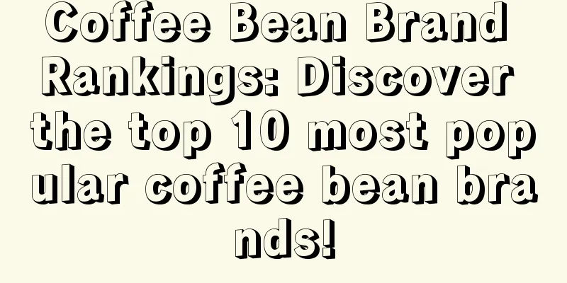 Coffee Bean Brand Rankings: Discover the top 10 most popular coffee bean brands!