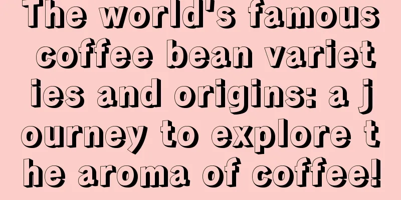 The world's famous coffee bean varieties and origins: a journey to explore the aroma of coffee!