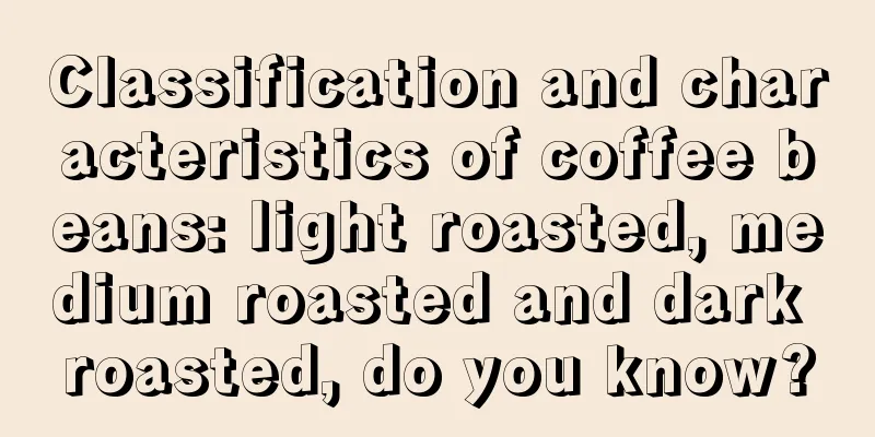 Classification and characteristics of coffee beans: light roasted, medium roasted and dark roasted, do you know?