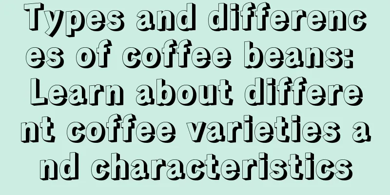 Types and differences of coffee beans: Learn about different coffee varieties and characteristics