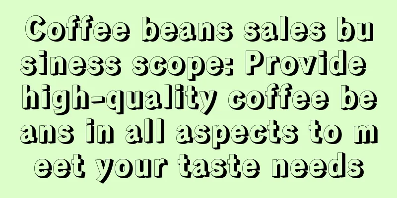 Coffee beans sales business scope: Provide high-quality coffee beans in all aspects to meet your taste needs