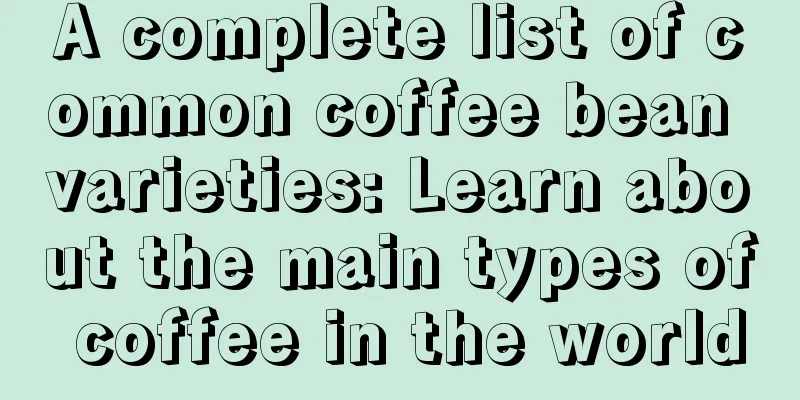 A complete list of common coffee bean varieties: Learn about the main types of coffee in the world