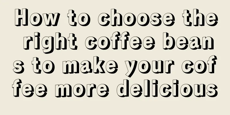 How to choose the right coffee beans to make your coffee more delicious