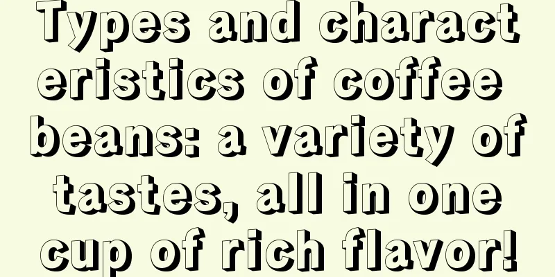 Types and characteristics of coffee beans: a variety of tastes, all in one cup of rich flavor!