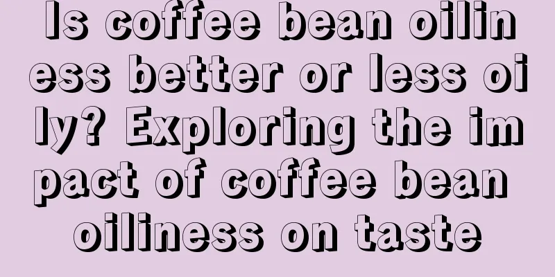 Is coffee bean oiliness better or less oily? Exploring the impact of coffee bean oiliness on taste