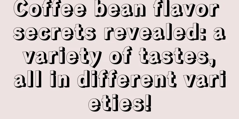 Coffee bean flavor secrets revealed: a variety of tastes, all in different varieties!