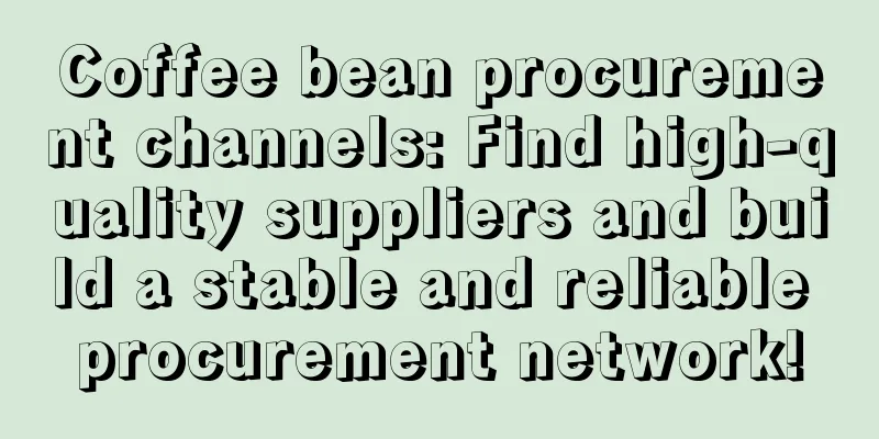 Coffee bean procurement channels: Find high-quality suppliers and build a stable and reliable procurement network!