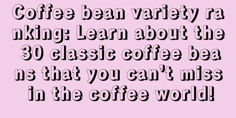 Coffee bean variety ranking: Learn about the 30 classic coffee beans that you can’t miss in the coffee world!