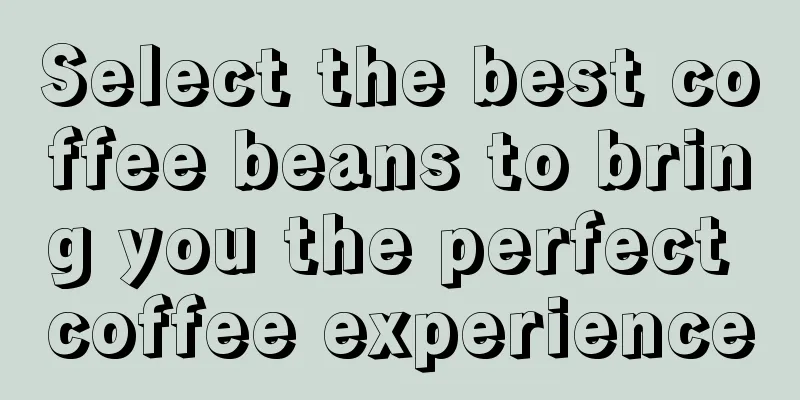 Select the best coffee beans to bring you the perfect coffee experience