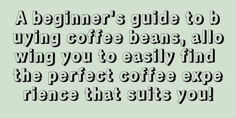 A beginner's guide to buying coffee beans, allowing you to easily find the perfect coffee experience that suits you!