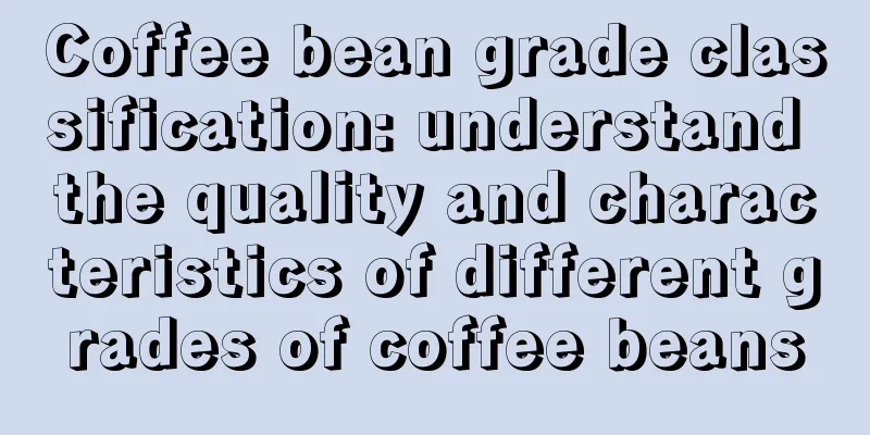 Coffee bean grade classification: understand the quality and characteristics of different grades of coffee beans