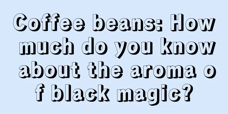 Coffee beans: How much do you know about the aroma of black magic?