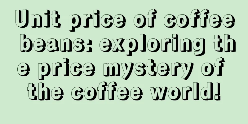 Unit price of coffee beans: exploring the price mystery of the coffee world!