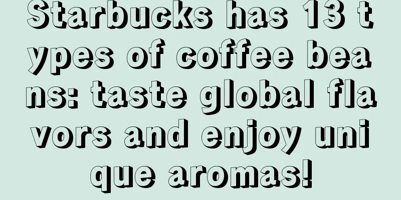 Starbucks has 13 types of coffee beans: taste global flavors and enjoy unique aromas!