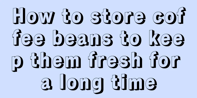 How to store coffee beans to keep them fresh for a long time