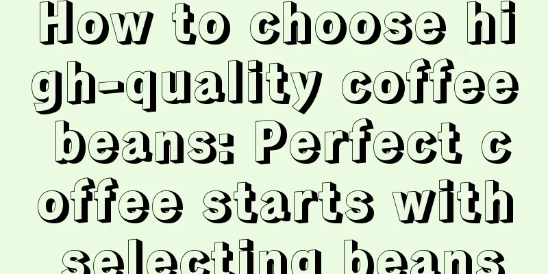 How to choose high-quality coffee beans: Perfect coffee starts with selecting beans