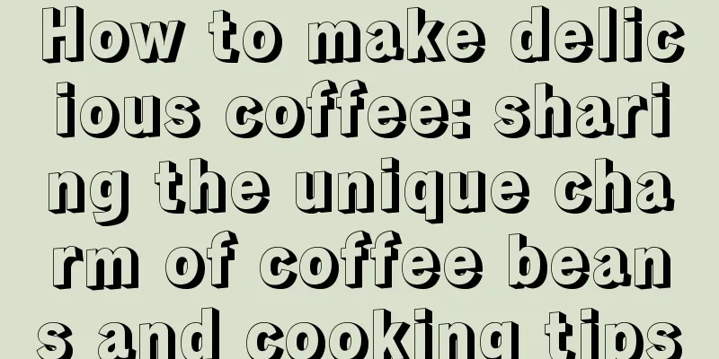 How to make delicious coffee: sharing the unique charm of coffee beans and cooking tips