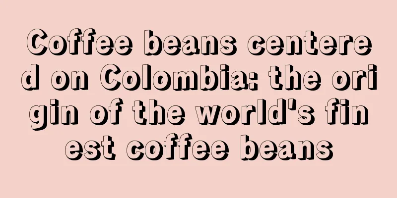 Coffee beans centered on Colombia: the origin of the world's finest coffee beans