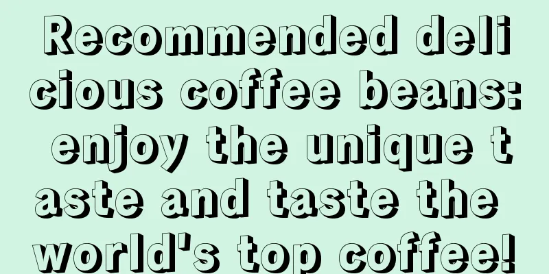 Recommended delicious coffee beans: enjoy the unique taste and taste the world's top coffee!