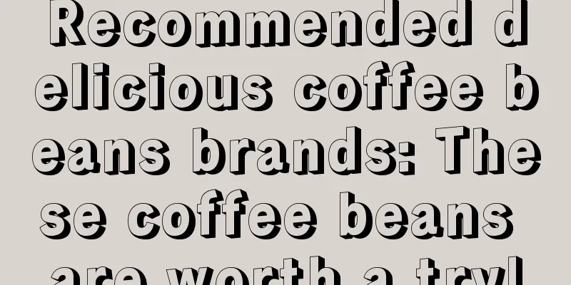 Recommended delicious coffee beans brands: These coffee beans are worth a try!