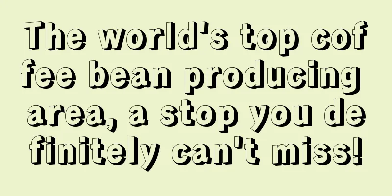 The world's top coffee bean producing area, a stop you definitely can't miss!