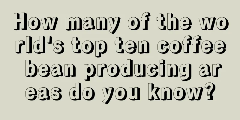 How many of the world's top ten coffee bean producing areas do you know?