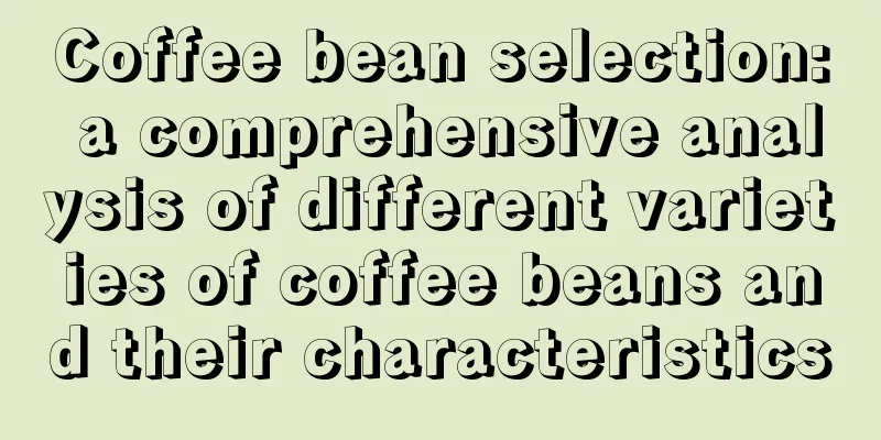 Coffee bean selection: a comprehensive analysis of different varieties of coffee beans and their characteristics