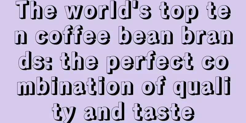 The world's top ten coffee bean brands: the perfect combination of quality and taste