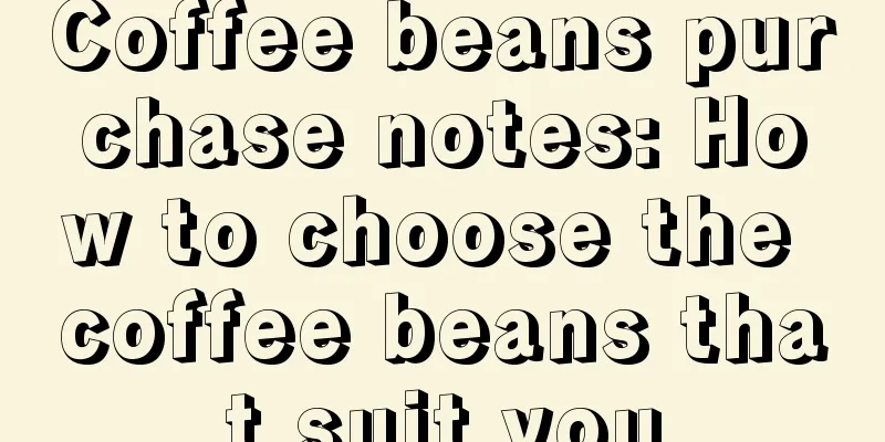 Coffee beans purchase notes: How to choose the coffee beans that suit you