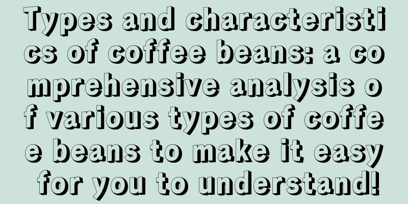 Types and characteristics of coffee beans: a comprehensive analysis of various types of coffee beans to make it easy for you to understand!